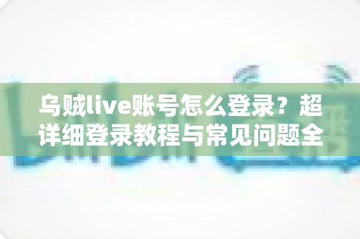 乌贼live账号怎么登录？超详细登录教程与常见问题全解析