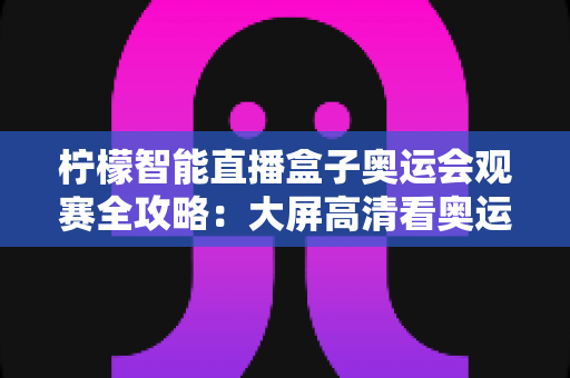 柠檬智能直播盒子奥运会观赛全攻略：大屏高清看奥运，精彩赛事一场不落