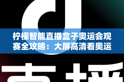 柠檬智能直播盒子奥运会观赛全攻略：大屏高清看奥运，精彩赛事一场不落