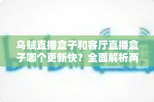 乌贼直播盒子和客厅直播盒子哪个更新快?全面解析两大直播盒子更新频率与选购实用指南 乌贼直播盒子和客厅直播盒子哪个更新快?全面解析两大直播盒子更新频率与选购实用指南