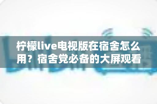 柠檬live电视版在宿舍怎么用？宿舍党必备的大屏观看全攻略