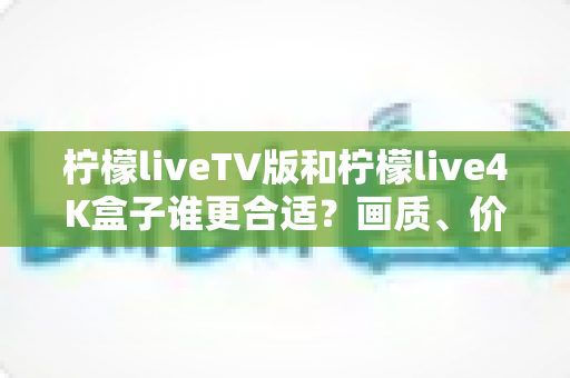柠檬liveTV版和柠檬live4K盒子谁更合适?画质、价格与使用体验全方位对比指南 柠檬liveTV版和柠檬live4K盒子谁更合适?画质、价格与使用体验全方位对比指南