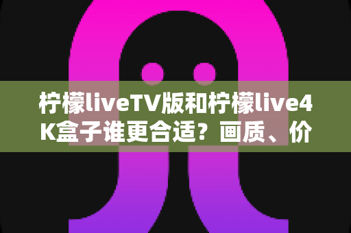 柠檬liveTV版和柠檬live4K盒子谁更合适?画质、价格与使用体验全方位对比指南 柠檬liveTV版和柠檬live4K盒子谁更合适?画质、价格与使用体验全方位对比指南