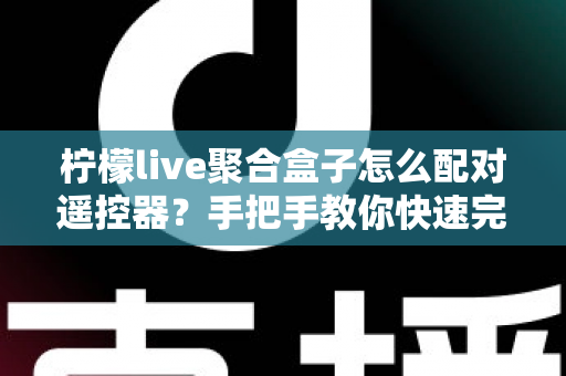 柠檬live聚合盒子怎么配对遥控器?手把手教你快速完成遥控器配对 柠檬live聚合盒子怎么配对遥控器?手把手教你快速完成遥控器配对