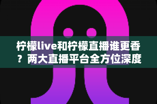 柠檬live和柠檬直播谁更香?两大直播平台全方位深度对比,帮你选出心仪之选 柠檬live和柠檬直播谁更香?两大直播平台全方位深度对比,帮你选出心仪之选