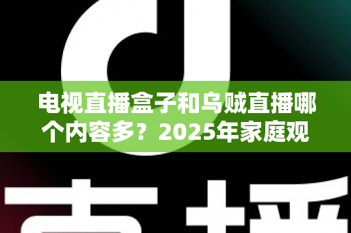 电视直播盒子和乌贼直播哪个内容多？2025年家庭观影方案最全内容资源对比指南