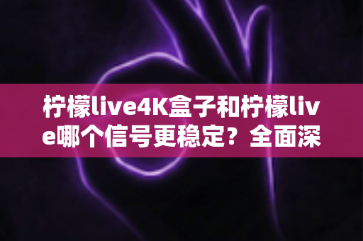 柠檬live4K盒子和柠檬live哪个信号更稳定？全面深度对比解析，助你告别卡顿烦恼