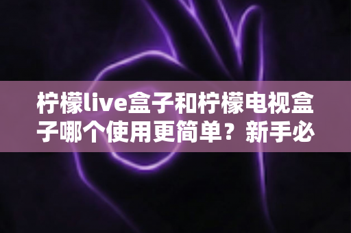 柠檬live盒子和柠檬电视盒子哪个使用更简单？新手必看的全方位对比指南