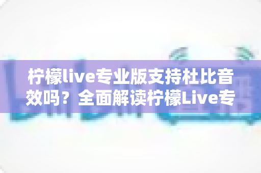 柠檬live专业版支持杜比音效吗？全面解读柠檬Live专业版音频功能与杜比音效支持情况