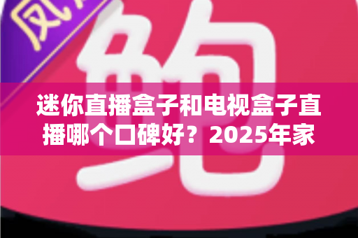 迷你直播盒子和电视盒子直播哪个口碑好?2025年家庭影音选购深度解析与避坑指南 迷你直播盒子和电视盒子直播哪个口碑好?2025年家庭影音选购深度解析与避坑指南