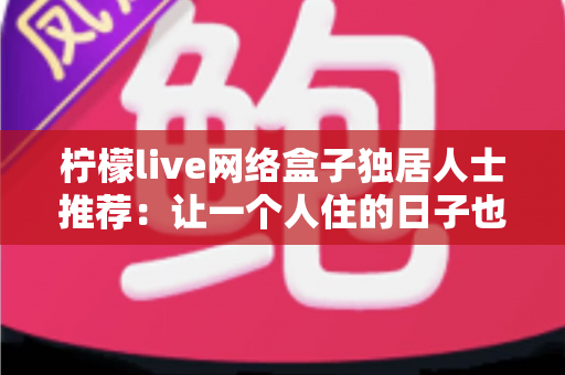 柠檬live网络盒子独居人士推荐：让一个人住的日子也有温度的智能影音神器