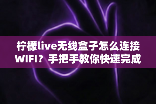 柠檬live无线盒子怎么连接WIFI?手把手教你快速完成网络配置的完整指南 柠檬live无线盒子怎么连接WIFI?手把手教你快速完成网络配置的完整指南