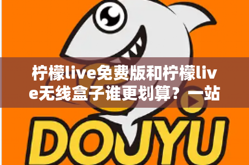 柠檬live免费版和柠檬live无线盒子谁更划算？一站式深度对比评测，看完再买不吃亏