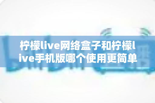 柠檬live网络盒子和柠檬live手机版哪个使用更简单?从安装到操作的全维度对比指南 柠檬live网络盒子和柠檬live手机版哪个使用更简单?从安装到操作的全维度对比指南