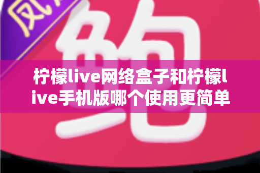柠檬live网络盒子和柠檬live手机版哪个使用更简单?从安装到操作的全维度对比指南 柠檬live网络盒子和柠檬live手机版哪个使用更简单?从安装到操作的全维度对比指南