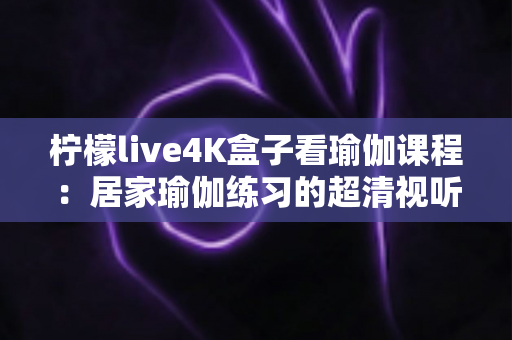 柠檬live4K盒子看瑜伽课程：居家瑜伽练习的超清视听新体验