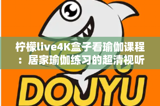 柠檬live4K盒子看瑜伽课程：居家瑜伽练习的超清视听新体验