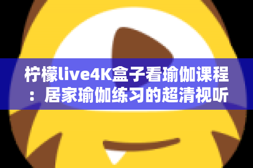 柠檬live4K盒子看瑜伽课程：居家瑜伽练习的超清视听新体验