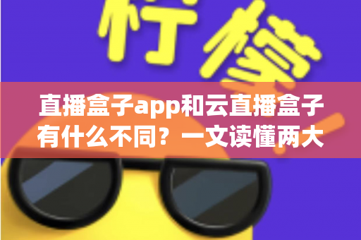 直播盒子app和云直播盒子有什么不同？一文读懂两大直播方案的核心差异与选择指南