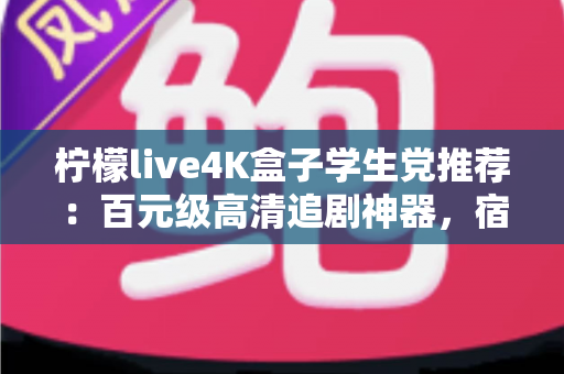 柠檬live4K盒子学生党推荐：百元级高清追剧神器，宿舍娱乐升级的首选指南