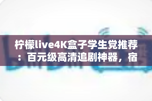 柠檬live4K盒子学生党推荐：百元级高清追剧神器，宿舍娱乐升级的首选指南