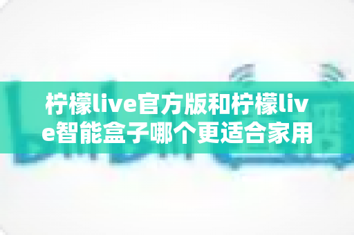 柠檬live官方版和柠檬live智能盒子哪个更适合家用?深度对比帮你选出最佳家庭观影方案 柠檬live官方版和柠檬live智能盒子哪个更适合家用?深度对比帮你选出最佳家庭观影方案