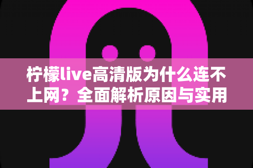 柠檬live高清版为什么连不上网？全面解析原因与实用解决方案一网打尽