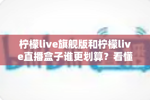 柠檬live旗舰版和柠檬live直播盒子谁更划算?看懂这篇再决定 柠檬live旗舰版和柠檬live直播盒子谁更划算?看懂这篇再决定