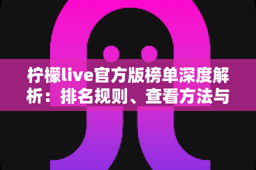 柠檬live官方版榜单深度解析:排名规则、查看方法与上榜技巧一站式指南 柠檬live官方版榜单深度解析:排名规则、查看方法与上榜技巧一站式指南