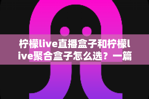 柠檬live直播盒子和柠檬live聚合盒子怎么选?一篇文章帮你彻底搞懂两款热门盒子的区别与选购门道 柠檬live直播盒子和柠檬live聚合盒子怎么选?一篇文章帮你彻底搞懂两款热门盒子的区别与选购门道