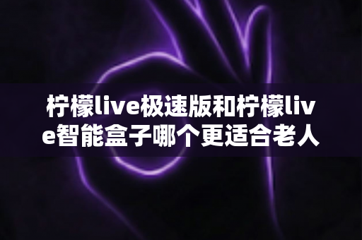 柠檬live极速版和柠檬live智能盒子哪个更适合老人用?2024年最全选购指南助您轻松决策 柠檬live极速版和柠檬live智能盒子哪个更适合老人用?2024年最全选购指南助您轻松决策