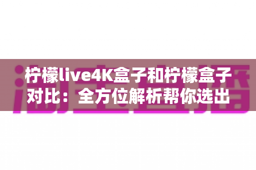 柠檬live4K盒子和柠檬盒子对比:全方位解析帮你选出最适合自己的电视盒子 柠檬live4K盒子和柠檬盒子对比:全方位解析帮你选出最适合自己的电视盒子