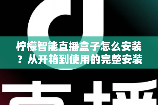 柠檬智能直播盒子怎么安装?从开箱到使用的完整安装教程与实用指南 柠檬智能直播盒子怎么安装?从开箱到使用的完整安装教程与实用指南