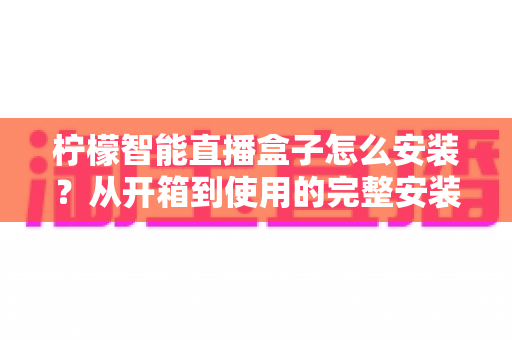 柠檬智能直播盒子怎么安装?从开箱到使用的完整安装教程与实用指南 柠檬智能直播盒子怎么安装?从开箱到使用的完整安装教程与实用指南