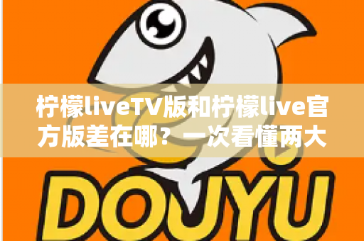 柠檬liveTV版和柠檬live官方版差在哪?一次看懂两大版本区别,选对版本不踩坑 柠檬liveTV版和柠檬live官方版差在哪?一次看懂两大版本区别,选对版本不踩坑