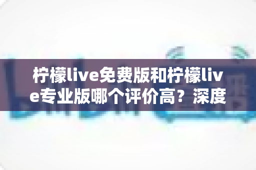 柠檬live免费版和柠檬live专业版哪个评价高?深度解析两大版本的真实口碑与选择建议 柠檬live免费版和柠檬live专业版哪个评价高?深度解析两大版本的真实口碑与选择建议