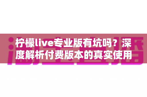 柠檬live专业版有坑吗？深度解析付费版本的真实使用体验与避坑指南