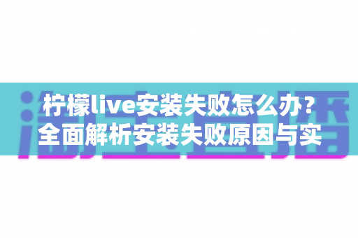 柠檬live安装失败怎么办？全面解析安装失败原因与实用解决方案指南