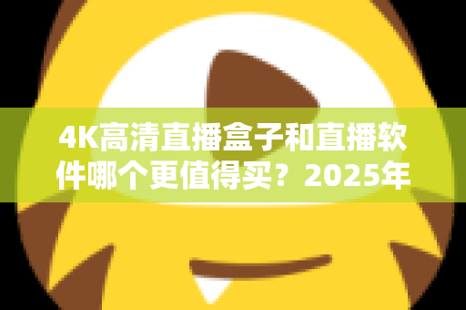 4K高清直播盒子和直播软件哪个更值得买?2025年最全选购指南帮你一次看懂 4K高清直播盒子和直播软件哪个更值得买?2025年最全选购指南帮你一次看懂