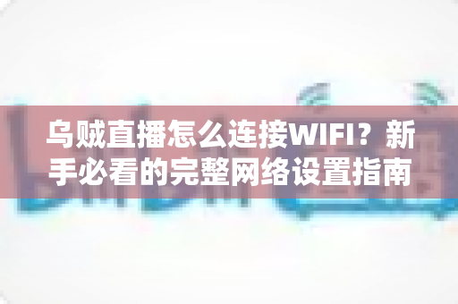 乌贼直播怎么连接WIFI?新手必看的完整网络设置指南与卡顿排查技巧 乌贼直播怎么连接WIFI?新手必看的完整网络设置指南与卡顿排查技巧