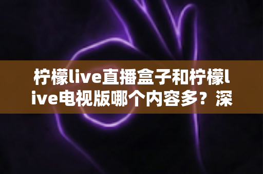 柠檬live直播盒子和柠檬live电视版哪个内容多?深度对比解析助你选对版本 柠檬live直播盒子和柠檬live电视版哪个内容多?深度对比解析助你选对版本