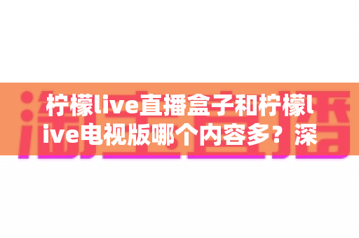 柠檬live直播盒子和柠檬live电视版哪个内容多?深度对比解析助你选对版本 柠檬live直播盒子和柠檬live电视版哪个内容多?深度对比解析助你选对版本