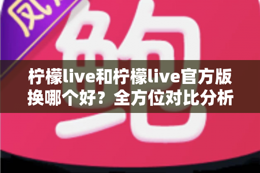 柠檬live和柠檬live官方版换哪个好?全方位对比分析助你轻松选择 柠檬live和柠檬live官方版换哪个好?全方位对比分析助你轻松选择