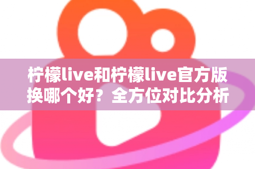 柠檬live和柠檬live官方版换哪个好?全方位对比分析助你轻松选择 柠檬live和柠檬live官方版换哪个好?全方位对比分析助你轻松选择