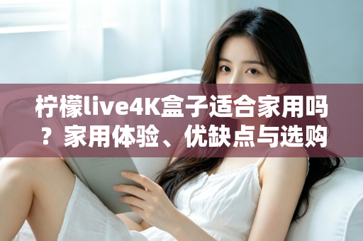 柠檬live4K盒子适合家用吗?家用体验、优缺点与选购建议全解析 柠檬live4K盒子适合家用吗?家用体验、优缺点与选购建议全解析