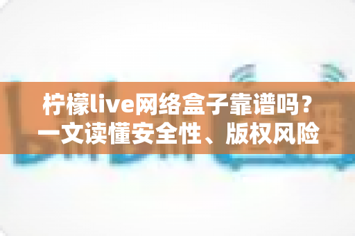 柠檬live网络盒子靠谱吗?一文读懂安全性、版权风险与真实使用体验 柠檬live网络盒子靠谱吗?一文读懂安全性、版权风险与真实使用体验
