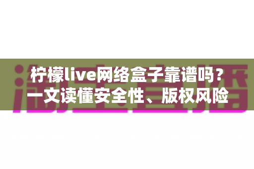 柠檬live网络盒子靠谱吗?一文读懂安全性、版权风险与真实使用体验 柠檬live网络盒子靠谱吗?一文读懂安全性、版权风险与真实使用体验