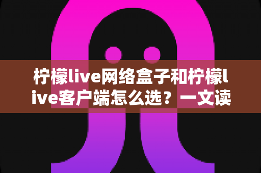 柠檬live网络盒子和柠檬live客户端怎么选?一文读懂两者区别与选购技巧 柠檬live网络盒子和柠檬live客户端怎么选?一文读懂两者区别与选购技巧