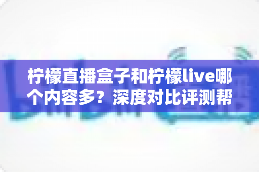 柠檬直播盒子和柠檬live哪个内容多？深度对比评测帮你选对平台