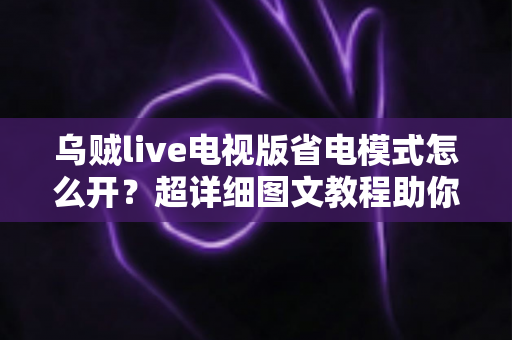 乌贼live电视版省电模式怎么开?超详细图文教程助你轻松省电、延长电视寿命 乌贼live电视版省电模式怎么开?超详细图文教程助你轻松省电、延长电视寿命